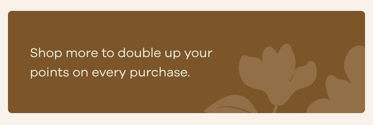 Shop more to double up your points on every purchase.